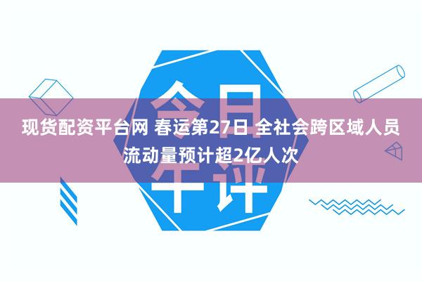 现货配资平台网 春运第27日 全社会跨区域人员流动量预计超2亿人次