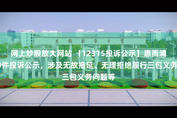 网上炒股放大网站 【12315投诉公示】惠而浦新增10件投诉公示，涉及无故拖延、无理拒绝履行三包义务问题等