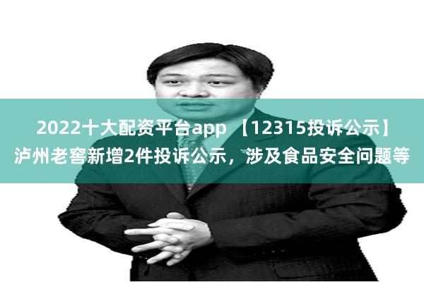 2022十大配资平台app 【12315投诉公示】泸州老窖新增2件投诉公示，涉及食品安全问题等