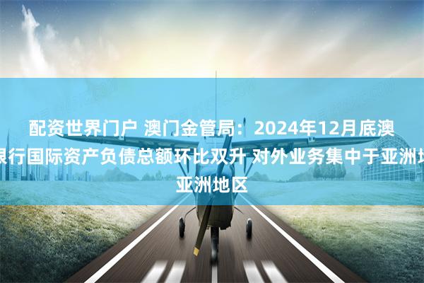 配资世界门户 澳门金管局：2024年12月底澳门银行国际资产负债总额环比双升 对外业务集中于亚洲地区