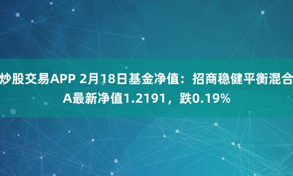 炒股交易APP 2月18日基金净值：招商稳健平衡混合A最新净值1.2191，跌0.19%