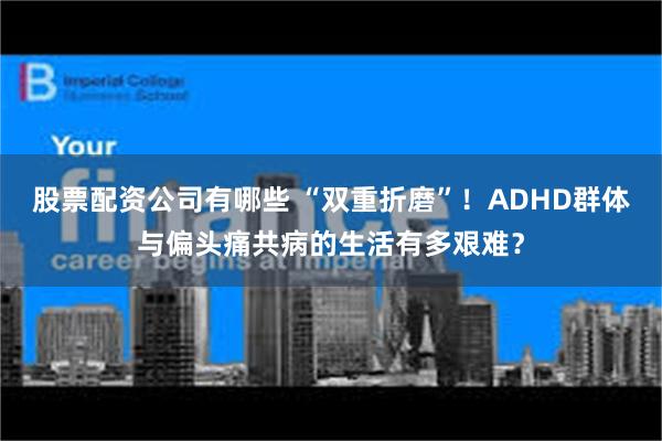 股票配资公司有哪些 “双重折磨”！ADHD群体与偏头痛共病的生活有多艰难？