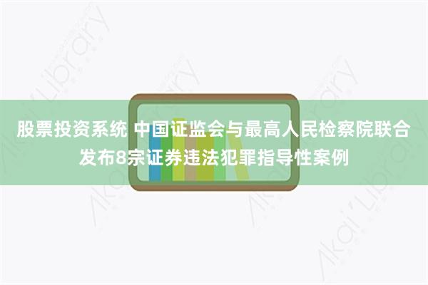 股票投资系统 中国证监会与最高人民检察院联合发布8宗证券违法犯罪指导性案例