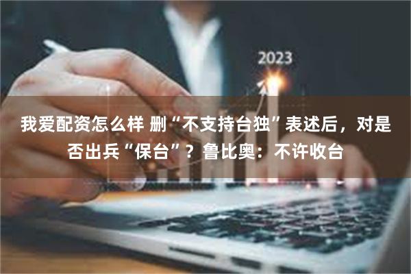 我爱配资怎么样 删“不支持台独”表述后，对是否出兵“保台”？鲁比奥：不许收台