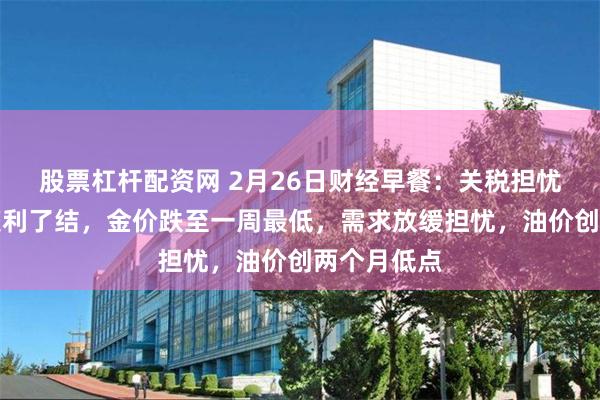 股票杠杆配资网 2月26日财经早餐：关税担忧令投资者获利了结，金价跌至一周最低，需求放缓担忧，油价创两个月低点