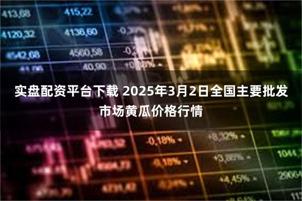 实盘配资平台下载 2025年3月2日全国主要批发市场黄瓜价格行情