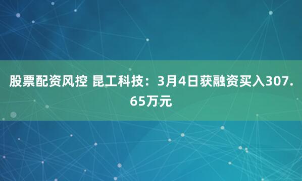 股票配资风控 昆工科技：3月4日获融资买入307.65万元