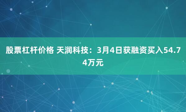 股票杠杆价格 天润科技：3月4日获融资买入54.74万元