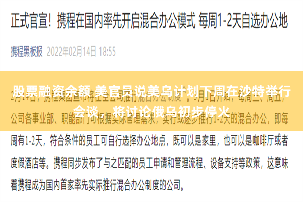 股票融资余额 美官员说美乌计划下周在沙特举行会谈，将讨论俄乌初步停火