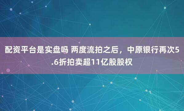 配资平台是实盘吗 两度流拍之后，中原银行再次5.6折拍卖超11亿股股权