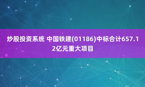 炒股投资系统 中国铁建(01186)中标合计657.12亿元重大项目