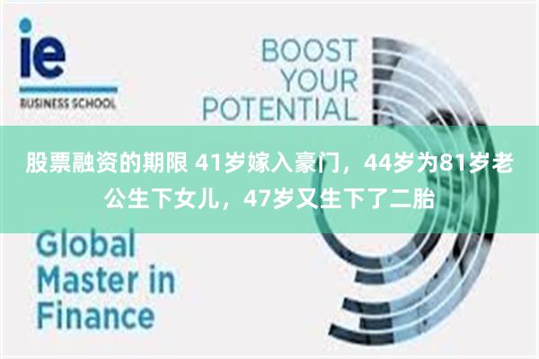 股票融资的期限 41岁嫁入豪门，44岁为81岁老公生下女儿，47岁又生下了二胎