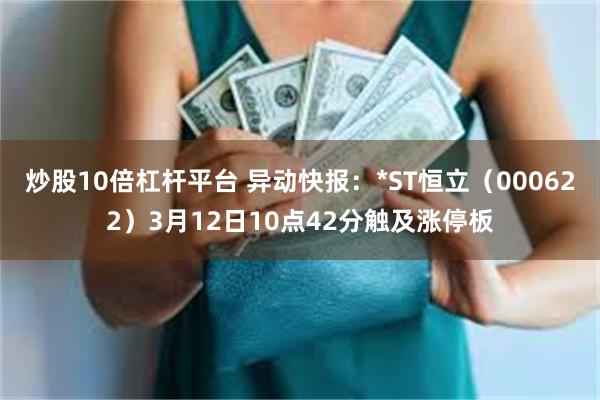炒股10倍杠杆平台 异动快报：*ST恒立（000622）3月12日10点42分触及涨停板