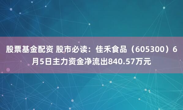 股票基金配资 股市必读：佳禾食品（605300）6月5日主力资金净流出840.57万元