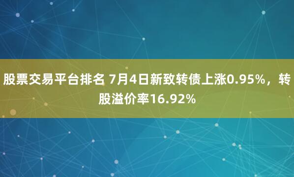 股票交易平台排名 7月4日新致转债上涨0.95%，转股溢价率16.92%