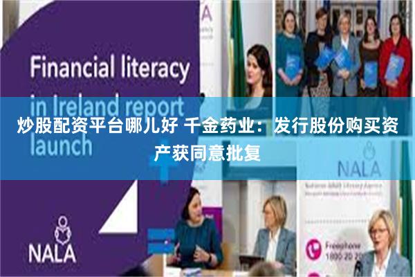 炒股配资平台哪儿好 千金药业：发行股份购买资产获同意批复