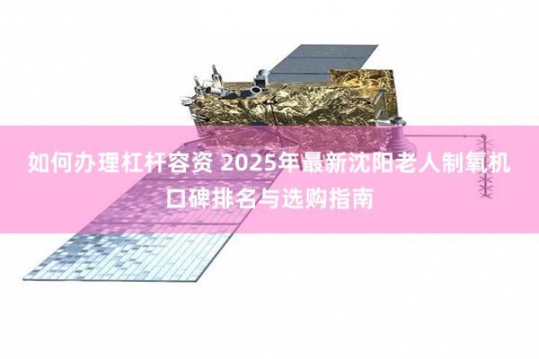 如何办理杠杆容资 2025年最新沈阳老人制氧机口碑排名与选购指南