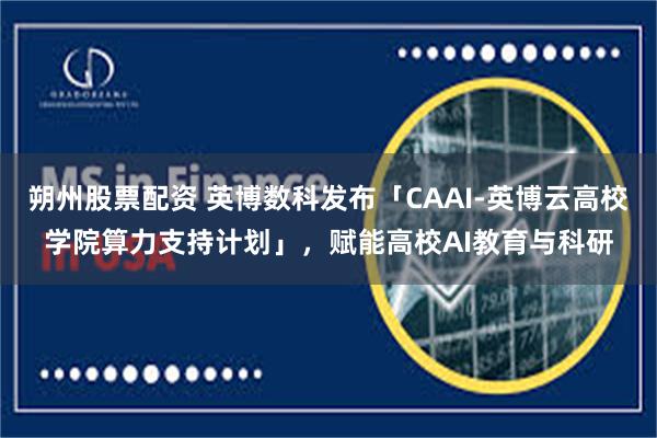 朔州股票配资 英博数科发布「CAAI-英博云高校学院算力支持计划」，赋能高校AI教育与科研